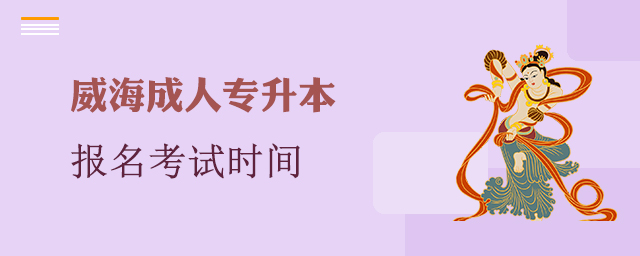 威海市成人专升本报名考试时间