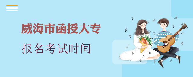 威海市函授大专报名考试时间